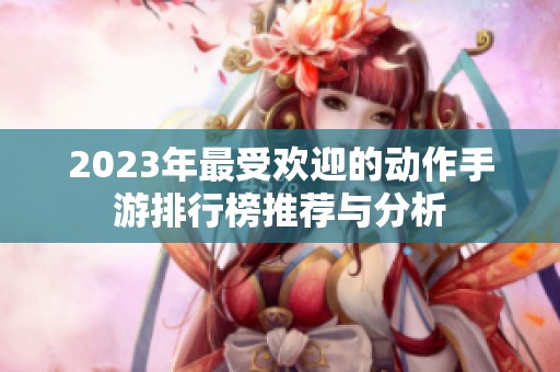 2023年最受欢迎的动作手游排行榜推荐与分析