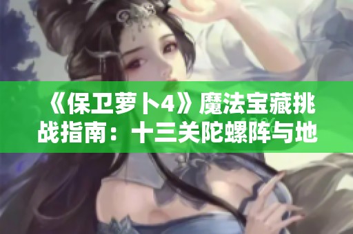 《保卫萝卜4》魔法宝藏挑战指南：十三关陀螺阵与地滚兔的攻略解析