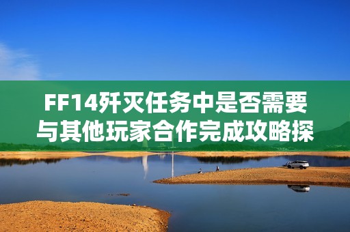 FF14歼灭任务中是否需要与其他玩家合作完成攻略探讨