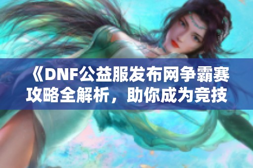 《DNF公益服发布网争霸赛攻略全解析，助你成为竞技王者》