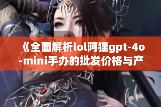 《全面解析lol阿狸gpt-4o-mini手办的批发价格与产地信息》