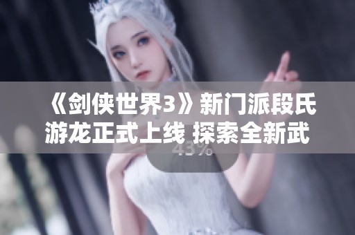 《剑侠世界3》新门派段氏游龙正式上线 探索全新武侠之旅