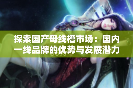 探索国产母线槽市场：国内一线品牌的优势与发展潜力