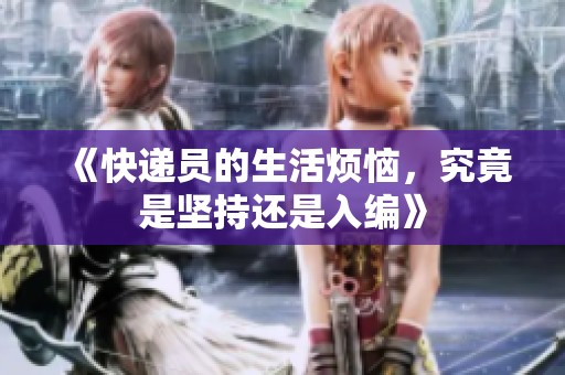 《快递员的生活烦恼，究竟是坚持还是入编》