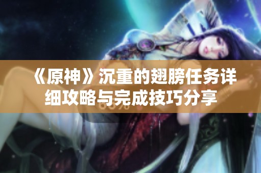 《原神》沉重的翅膀任务详细攻略与完成技巧分享