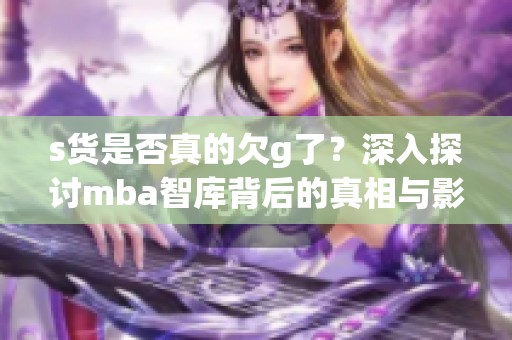 s货是否真的欠g了？深入探讨mba智库背后的真相与影响