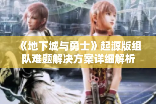 《地下城与勇士》起源版组队难题解决方案详细解析