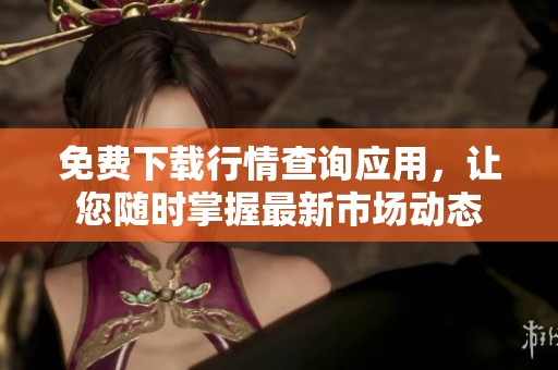 免费下载行情查询应用，让您随时掌握最新市场动态