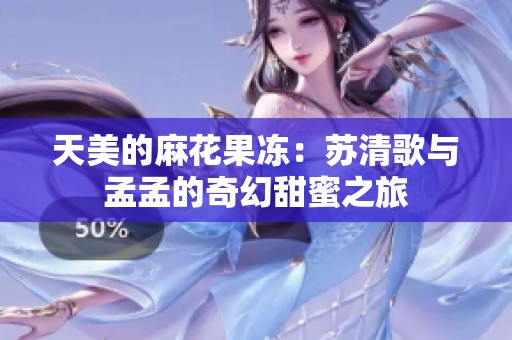 天美的麻花果冻：苏清歌与孟孟的奇幻甜蜜之旅