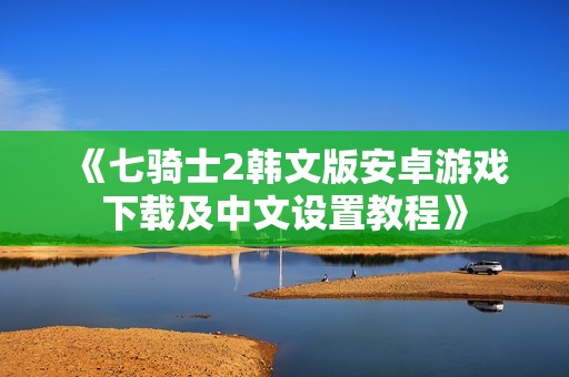 《七骑士2韩文版安卓游戏下载及中文设置教程》