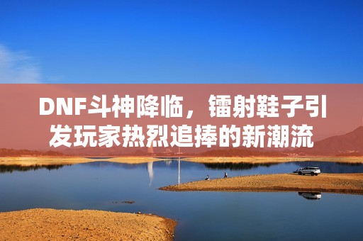 DNF斗神降临，镭射鞋子引发玩家热烈追捧的新潮流