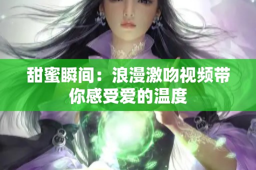 甜蜜瞬间：浪漫激吻视频带你感受爱的温度