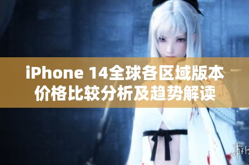 iPhone 14全球各区域版本价格比较分析及趋势解读