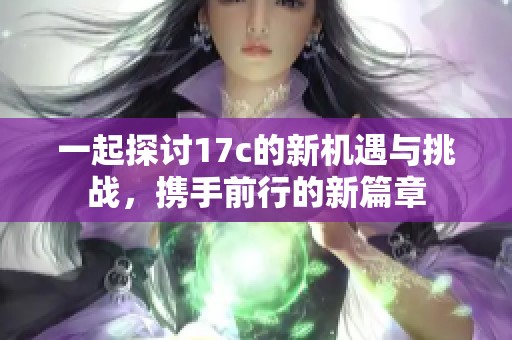一起探讨17c的新机遇与挑战，携手前行的新篇章