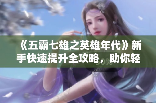 《五霸七雄之英雄年代》新手快速提升全攻略，助你轻松一统天下