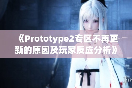 《Prototype2专区不再更新的原因及玩家反应分析》