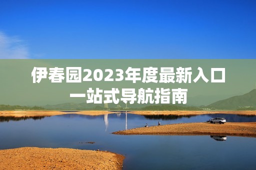 伊春园2023年度最新入口一站式导航指南