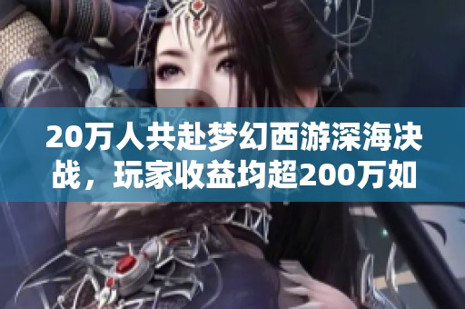 20万人共赴梦幻西游深海决战，玩家收益均超200万如何实现？