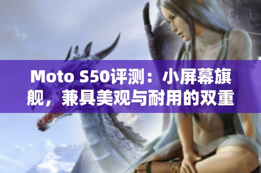 Moto S50评测：小屏幕旗舰，兼具美观与耐用的双重魅力！