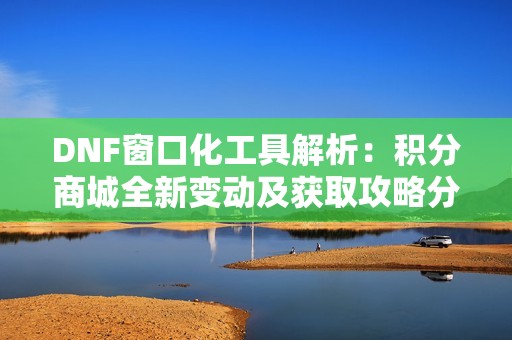 DNF窗口化工具解析：积分商城全新变动及获取攻略分享