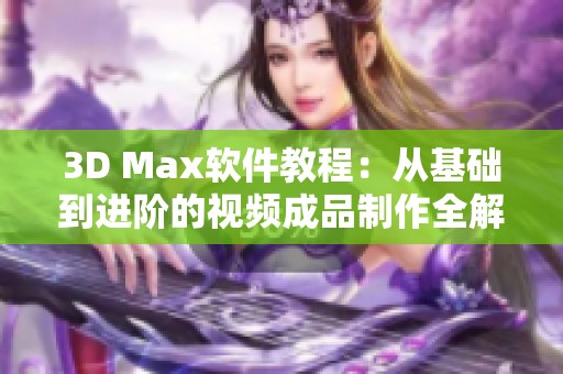 3D Max软件教程：从基础到进阶的视频成品制作全解析