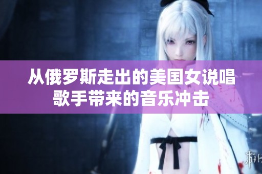 从俄罗斯走出的美国女说唱歌手带来的音乐冲击