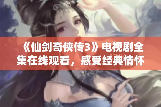 《仙剑奇侠传3》电视剧全集在线观看，感受经典情怀与奇幻旅程
