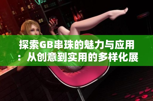 探索GB串珠的魅力与应用：从创意到实用的多样化展示