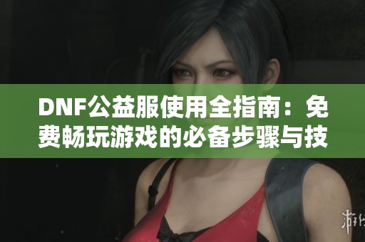 DNF公益服使用全指南：免费畅玩游戏的必备步骤与技巧