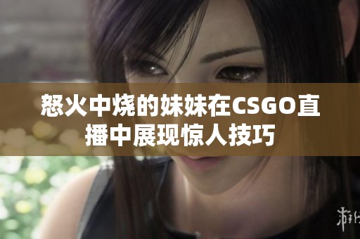 怒火中烧的妹妹在CSGO直播中展现惊人技巧