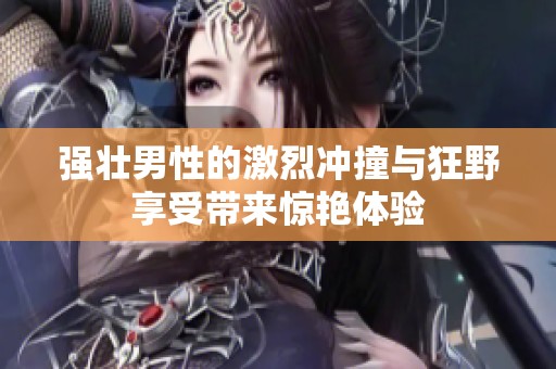强壮男性的激烈冲撞与狂野享受带来惊艳体验