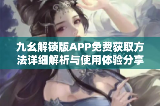 九幺解锁版APP免费获取方法详细解析与使用体验分享