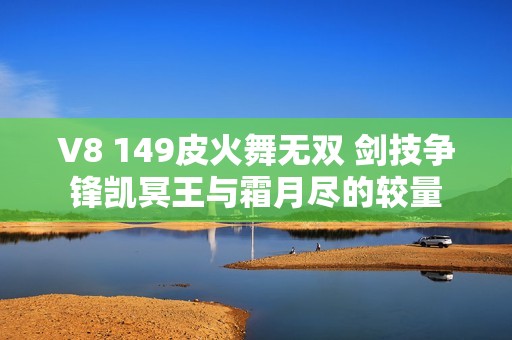 V8 149皮火舞无双 剑技争锋凯冥王与霜月尽的较量
