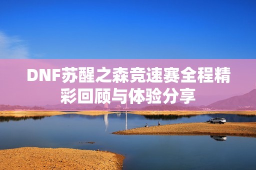DNF苏醒之森竞速赛全程精彩回顾与体验分享