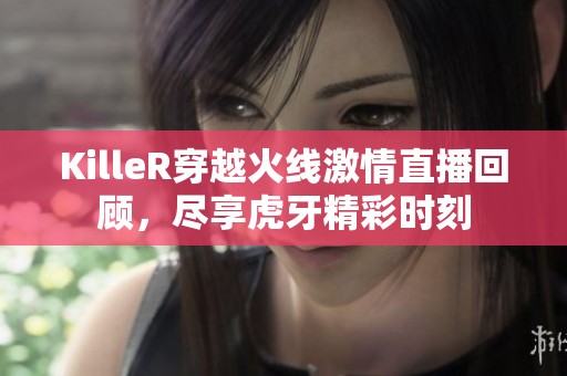 KilleR穿越火线激情直播回顾，尽享虎牙精彩时刻