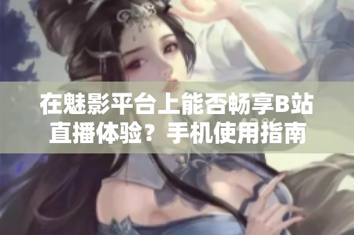 在魅影平台上能否畅享B站直播体验？手机使用指南