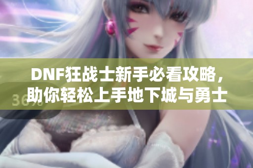 DNF狂战士新手必看攻略，助你轻松上手地下城与勇士