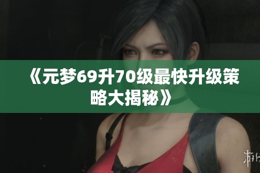 《元梦69升70级最快升级策略大揭秘》