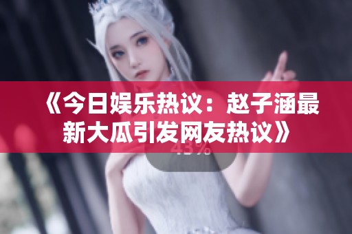 《今日娱乐热议：赵子涵最新大瓜引发网友热议》