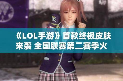 《LOL手游》首款终极皮肤来袭 全国联赛第二赛季火热开启