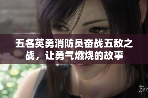 五名英勇消防员奋战五敌之战，让勇气燃烧的故事