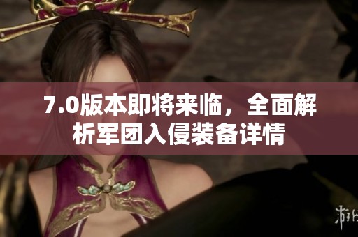 7.0版本即将来临，全面解析军团入侵装备详情