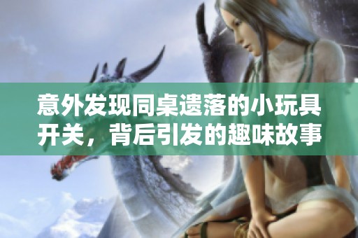 意外发现同桌遗落的小玩具开关，背后引发的趣味故事