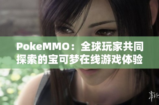 PokeMMO：全球玩家共同探索的宝可梦在线游戏体验分享