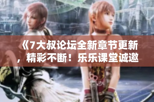 《7大叔论坛全新章节更新，精彩不断！乐乐课堂诚邀您阅读》