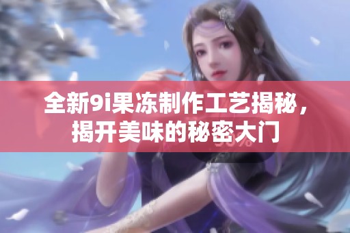 全新9i果冻制作工艺揭秘，揭开美味的秘密大门