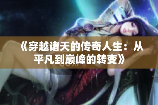 《穿越诸天的传奇人生：从平凡到巅峰的转变》