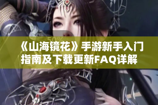 《山海镜花》手游新手入门指南及下载更新FAQ详解