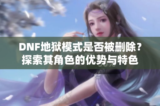 DNF地狱模式是否被删除？探索其角色的优势与特色