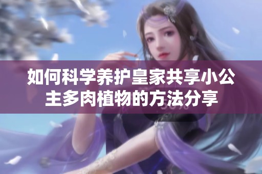 如何科学养护皇家共享小公主多肉植物的方法分享